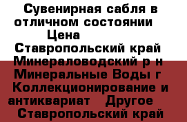 Сувенирная сабля в отличном состоянии. › Цена ­ 10 500 - Ставропольский край, Минераловодский р-н, Минеральные Воды г. Коллекционирование и антиквариат » Другое   . Ставропольский край